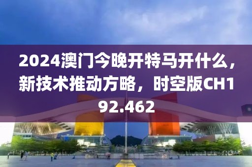 2024澳门今晚开特马开什么，新技术推动方略，时空版CH192.462