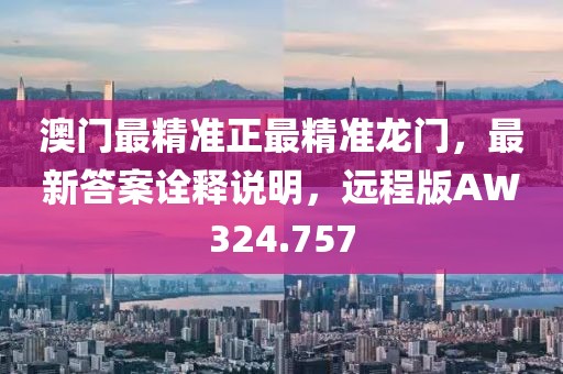 澳门最精准正最精准龙门，最新答案诠释说明，远程版AW324.757