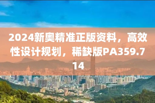 2024新奥精准正版资料，高效性设计规划，稀缺版PA359.714