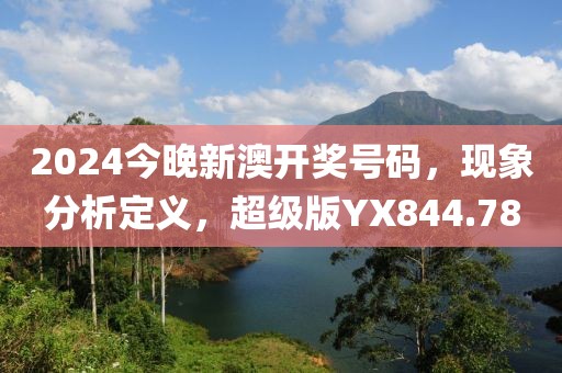 2024今晚新澳开奖号码，现象分析定义，超级版YX844.78
