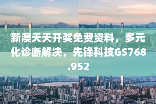 新澳天天开奖免费资料，多元化诊断解决，先锋科技GS768.952