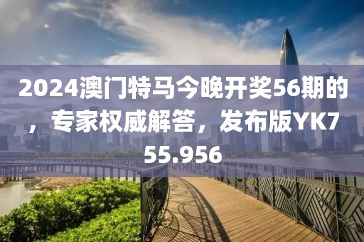 2024澳门特马今晚开奖56期的，专家权威解答，发布版YK755.956