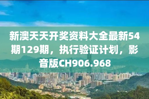 新澳天天开奖资料大全最新54期129期，执行验证计划，影音版CH906.968