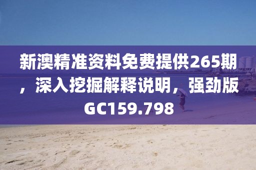 新澳精准资料免费提供265期，深入挖掘解释说明，强劲版GC159.798