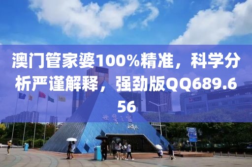 澳门管家婆100%精准，科学分析严谨解释，强劲版QQ689.656