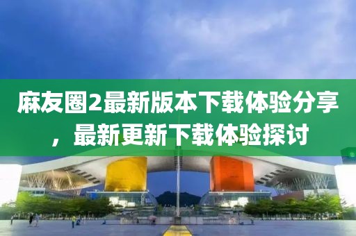 麻友圈2最新版本下载体验分享，最新更新下载体验探讨