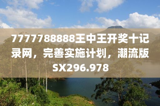 7777788888王中王开奖十记录网，完善实施计划，潮流版SX296.978
