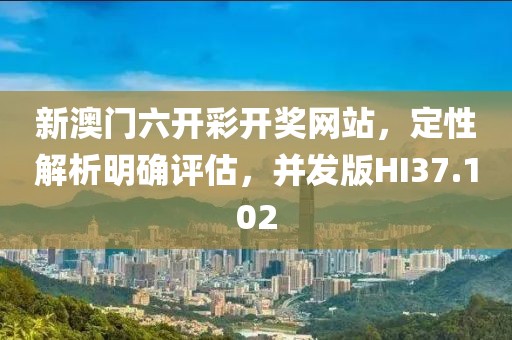 新澳门六开彩开奖网站，定性解析明确评估，并发版HI37.102