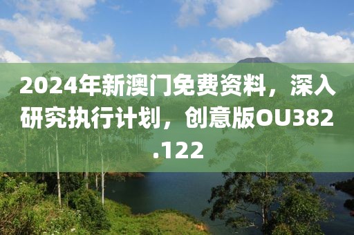 2024年新澳门免费资料，深入研究执行计划，创意版OU382.122