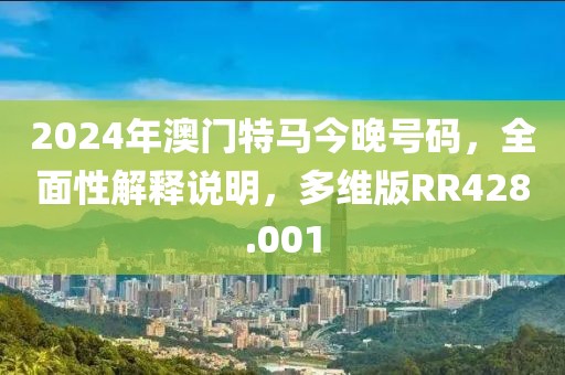 2024年澳门特马今晚号码，全面性解释说明，多维版RR428.001