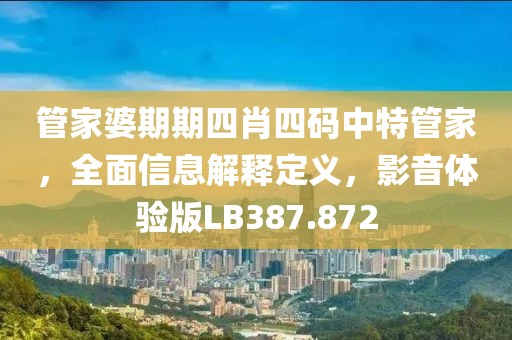 管家婆期期四肖四码中特管家，全面信息解释定义，影音体验版LB387.872