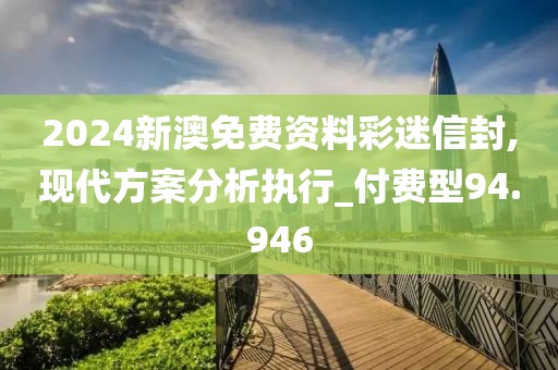 2024新澳免费资料彩迷信封,现代方案分析执行_付费型94.946