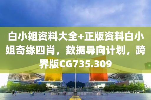 白小姐资料大全+正版资料白小姐奇缘四肖，数据导向计划，跨界版CG735.309