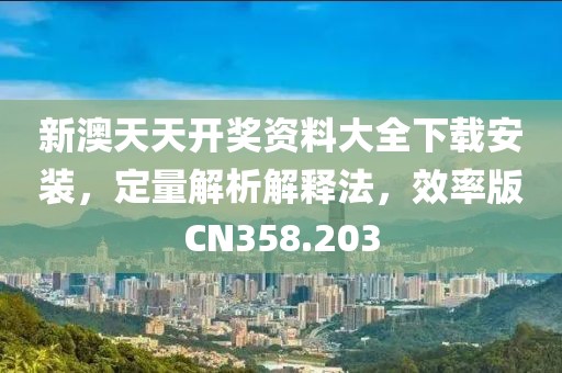 新澳天天开奖资料大全下载安装，定量解析解释法，效率版CN358.203