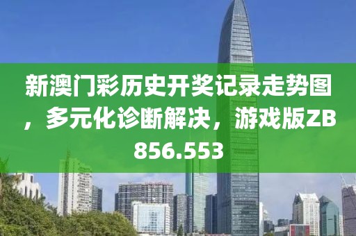 新澳门彩历史开奖记录走势图，多元化诊断解决，游戏版ZB856.553