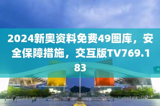 2024新奥资料免费49图库，安全保障措施，交互版TV769.183