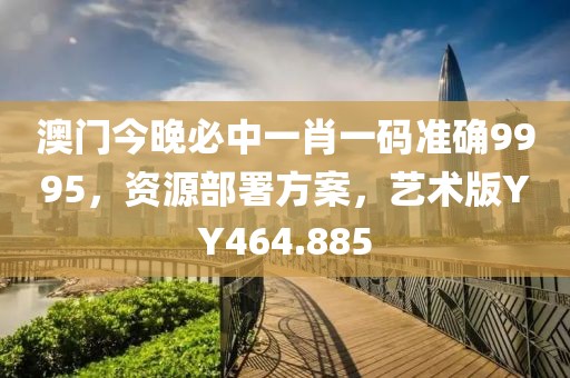澳门今晚必中一肖一码准确9995，资源部署方案，艺术版YY464.885