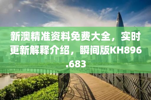 新澳精准资料免费大全，实时更新解释介绍，瞬间版KH896.683