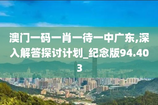 澳门一码一肖一待一中广东,深入解答探讨计划_纪念版94.403