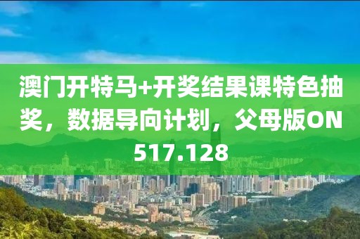 澳门开特马+开奖结果课特色抽奖，数据导向计划，父母版ON517.128