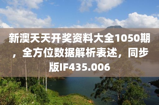 新澳天天开奖资料大全1050期，全方位数据解析表述，同步版IF435.006
