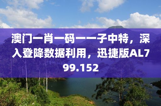 澳门一肖一码一一子中特，深入登降数据利用，迅捷版AL799.152
