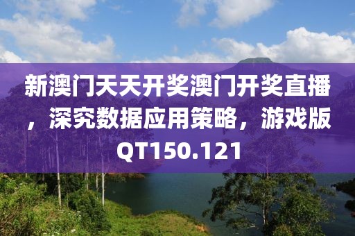 新澳门天天开奖澳门开奖直播，深究数据应用策略，游戏版QT150.121