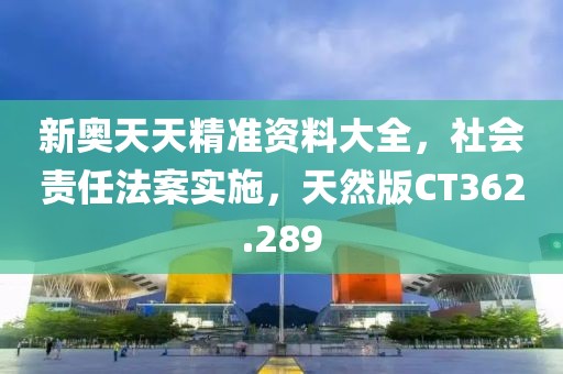 新奥天天精准资料大全，社会责任法案实施，天然版CT362.289