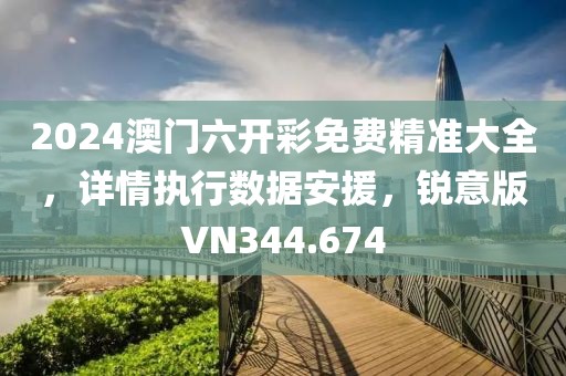 2024澳门六开彩免费精准大全，详情执行数据安援，锐意版VN344.674
