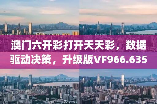 澳门六开彩打开天天彩，数据驱动决策，升级版VF966.635