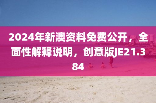 2024年新澳资料免费公开，全面性解释说明，创意版JE21.384