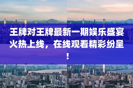 王牌对王牌最新一期娱乐盛宴火热上线，在线观看精彩纷呈！