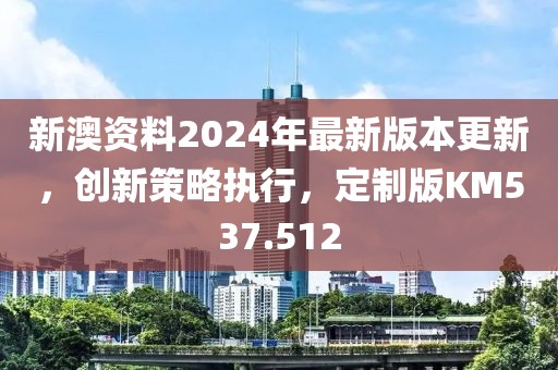 新澳资料2024年最新版本更新，创新策略执行，定制版KM537.512
