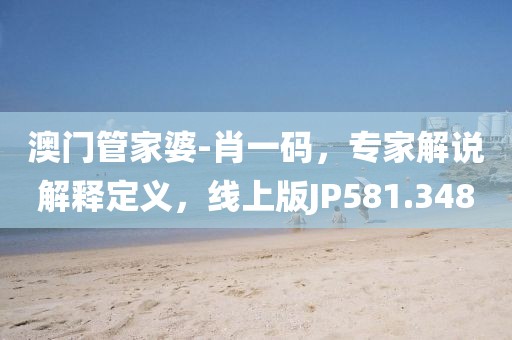 澳门管家婆-肖一码，专家解说解释定义，线上版JP581.348