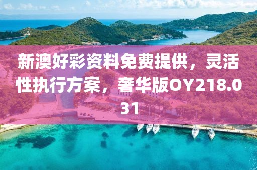 新澳好彩资料免费提供，灵活性执行方案，奢华版OY218.031