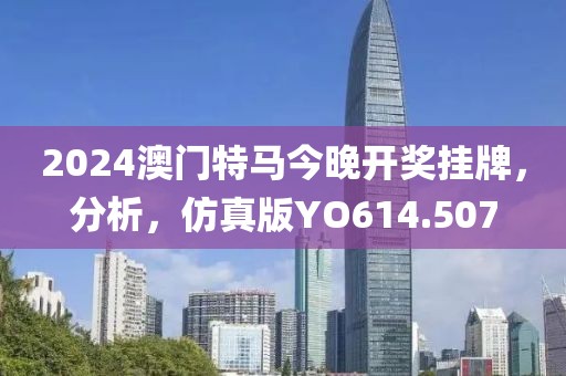 2024澳门特马今晚开奖挂牌，分析，仿真版YO614.507