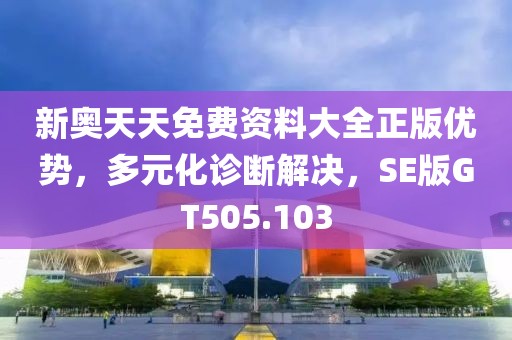 新奥天天免费资料大全正版优势，多元化诊断解决，SE版GT505.103