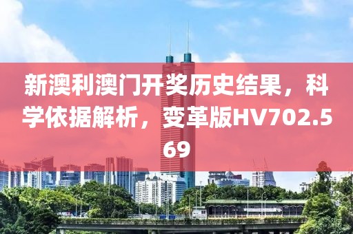 新澳利澳门开奖历史结果，科学依据解析，变革版HV702.569