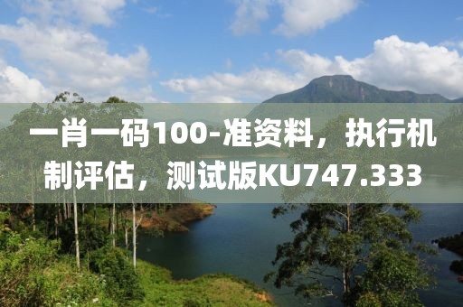 一肖一码100-准资料，执行机制评估，测试版KU747.333