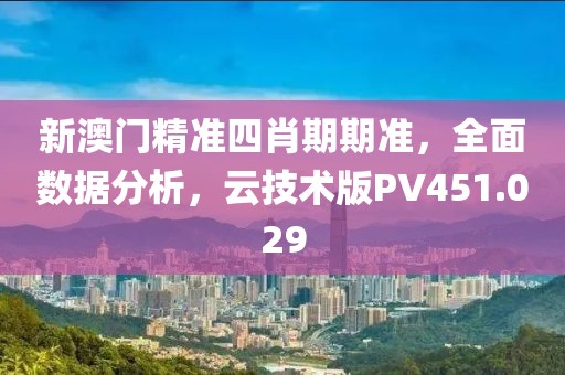 新澳门精准四肖期期准，全面数据分析，云技术版PV451.029