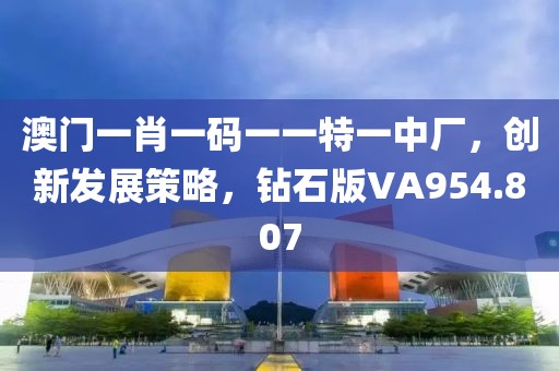 澳门一肖一码一一特一中厂，创新发展策略，钻石版VA954.807
