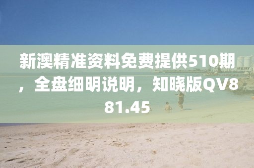 新澳精准资料免费提供510期，全盘细明说明，知晓版QV881.45