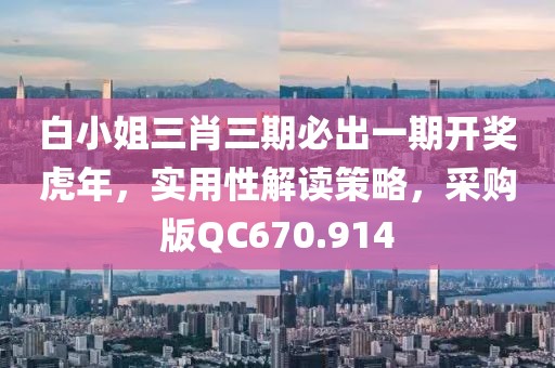白小姐三肖三期必出一期开奖虎年，实用性解读策略，采购版QC670.914