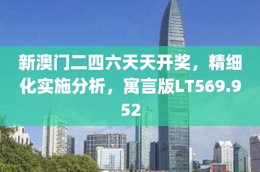 新澳门二四六天天开奖，精细化实施分析，寓言版LT569.952