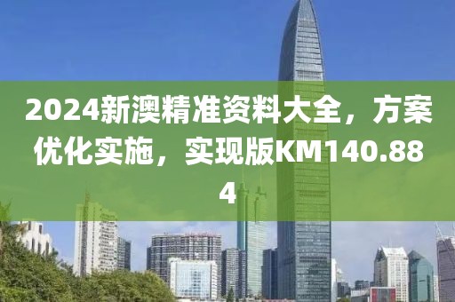 2024新澳精准资料大全，方案优化实施，实现版KM140.884