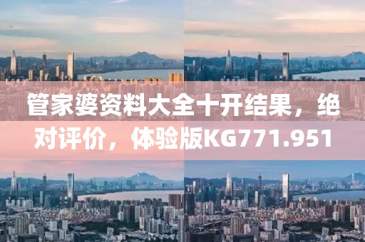 管家婆资料大全十开结果，绝对评价，体验版KG771.951