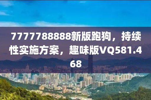 7777788888新版跑狗，持续性实施方案，趣味版VQ581.468