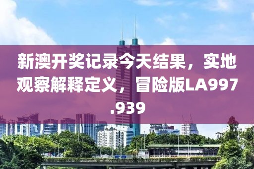 新澳开奖记录今天结果，实地观察解释定义，冒险版LA997.939