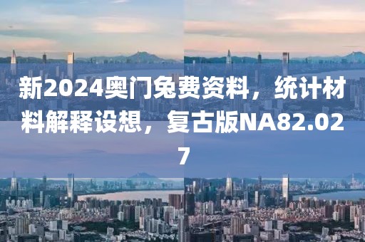 新2024奥门兔费资料，统计材料解释设想，复古版NA82.027