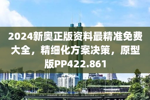2024新奥正版资料最精准免费大全，精细化方案决策，原型版PP422.861